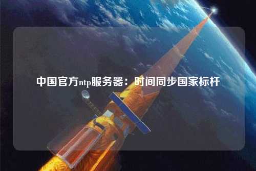中國(guó)官方ntp服務(wù)器：時(shí)間同步國(guó)家標(biāo)桿