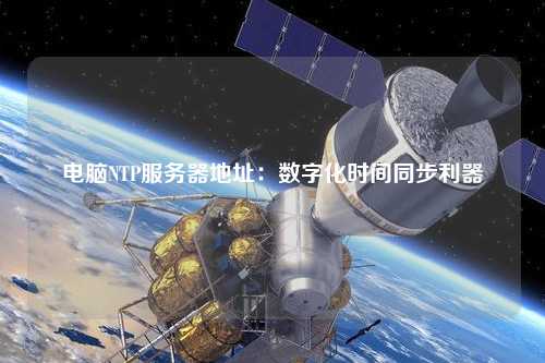 電腦NTP服務(wù)器地址：數(shù)字化時(shí)間同步利器