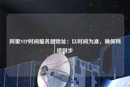 阿里NTP時(shí)間服務(wù)器地址：以時(shí)間為準(zhǔn)，確保網(wǎng)絡(luò)同步