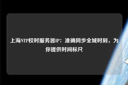 上海NTP校時(shí)服務(wù)器IP：準(zhǔn)確同步全城時(shí)刻，為你提供時(shí)間標(biāo)尺