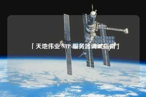 「天地偉業(yè) NTP 服務器調(diào)試指南」