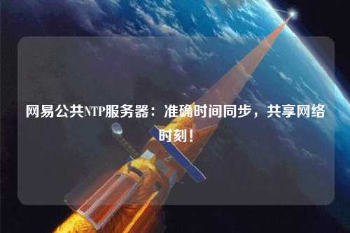 網(wǎng)易公共NTP服務(wù)器：準(zhǔn)確時(shí)間同步，共享網(wǎng)絡(luò)時(shí)刻！