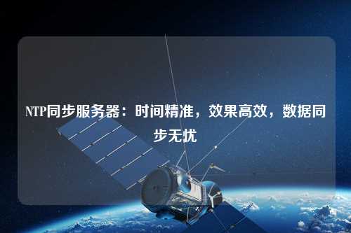 NTP同步服務(wù)器：時間精準(zhǔn)，效果高效，數(shù)據(jù)同步無憂