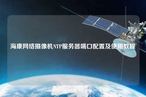海康網(wǎng)絡(luò)攝像機NTP服務(wù)器端口配置及使用教程