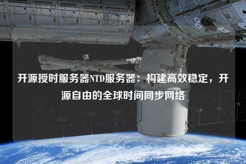 開源授時(shí)服務(wù)器NTD服務(wù)器：構(gòu)建高效穩(wěn)定，開源自由的全球時(shí)間同步網(wǎng)絡(luò)