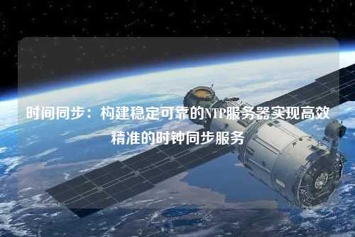 時(shí)間同步：構(gòu)建穩(wěn)定可靠的NTP服務(wù)器實(shí)現(xiàn)高效精準(zhǔn)的時(shí)鐘同步服務(wù)