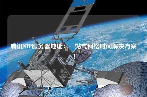 騰訊NTP服務(wù)器地址：一站式網(wǎng)絡(luò)時間解決方案！