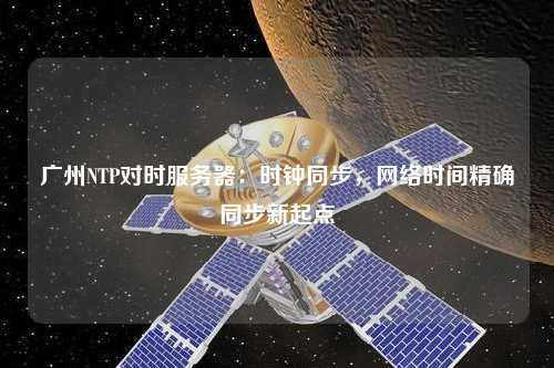 廣州NTP對(duì)時(shí)服務(wù)器：時(shí)鐘同步，網(wǎng)絡(luò)時(shí)間精確同步新起點(diǎn)