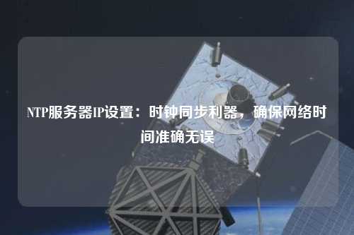 NTP服務(wù)器IP設(shè)置：時(shí)鐘同步利器，確保網(wǎng)絡(luò)時(shí)間準(zhǔn)確無誤
