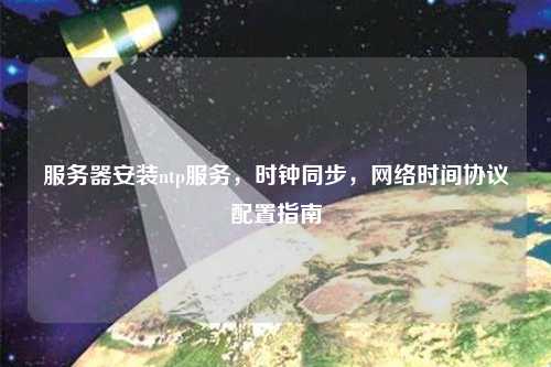 服務(wù)器安裝ntp服務(wù)，時鐘同步，網(wǎng)絡(luò)時間協(xié)議配置指南