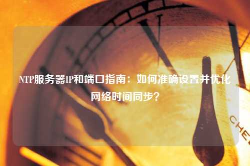 NTP服務(wù)器IP和端口指南：如何準(zhǔn)確設(shè)置并優(yōu)化網(wǎng)絡(luò)時(shí)間同步？