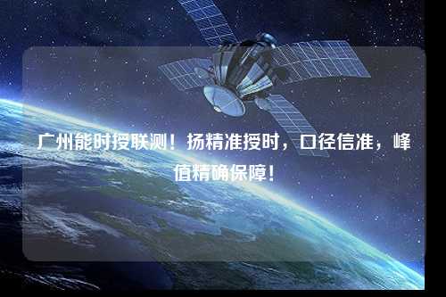 廣州能時(shí)授聯(lián)測(cè)！揚(yáng)精準(zhǔn)授時(shí)，口徑信準(zhǔn)，峰值精確保障！