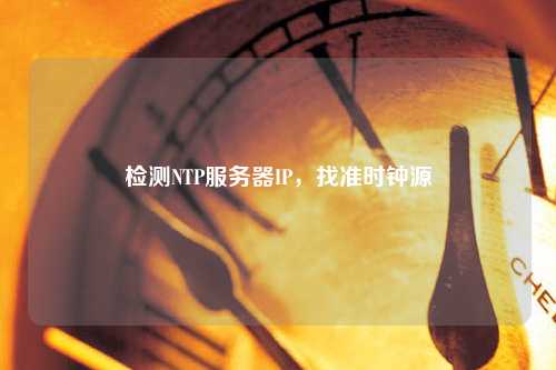 檢測NTP服務(wù)器IP，找準(zhǔn)時鐘源