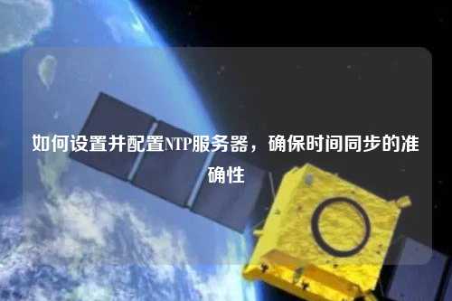 如何設(shè)置并配置NTP服務器，確保時間同步的準確性