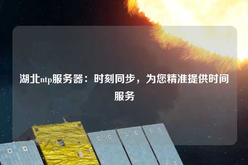湖北ntp服務(wù)器：時(shí)刻同步，為您精準(zhǔn)提供時(shí)間服務(wù)