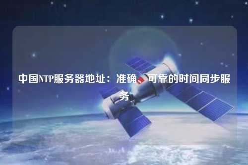 中國(guó)NTP服務(wù)器地址：準(zhǔn)確、可靠的時(shí)間同步服務(wù)
