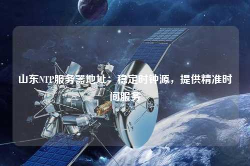 山東NTP服務(wù)器地址：穩(wěn)定時(shí)鐘源，提供精準(zhǔn)時(shí)間服務(wù)