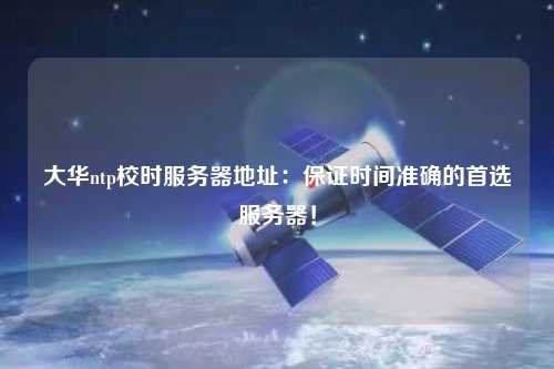 大華ntp校時服務(wù)器地址：保證時間準(zhǔn)確的首選服務(wù)器！