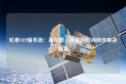 虹泰NTP服務(wù)器：高精度、可靠的時(shí)間同步解決方案