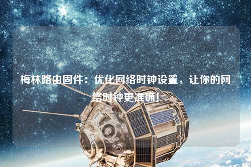 梅林路由固件：優(yōu)化網(wǎng)絡(luò)時(shí)鐘設(shè)置，讓你的網(wǎng)絡(luò)時(shí)鐘更準(zhǔn)確！