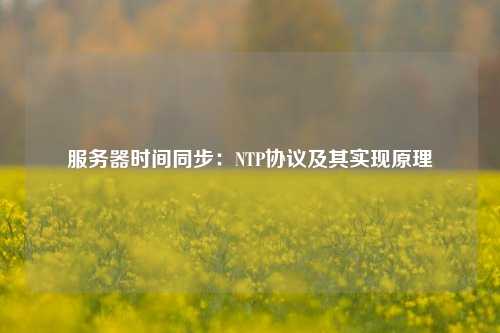服務(wù)器時間同步：NTP協(xié)議及其實現(xiàn)原理