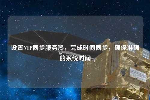 設(shè)置NTP同步服務(wù)器，完成時間同步，確保準(zhǔn)確的系統(tǒng)時間