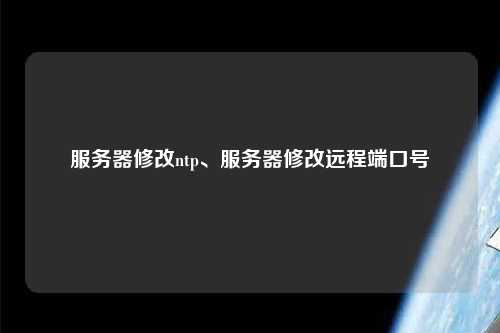 服務(wù)器修改ntp、服務(wù)器修改遠(yuǎn)程端口號(hào)
