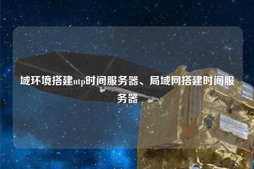 域環(huán)境搭建ntp時間服務(wù)器、局域網(wǎng)搭建時間服務(wù)器