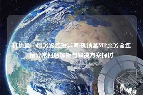 機頂盒ntp服務(wù)器連接異常;機頂盒NTP服務(wù)器連接異常問題解析與解決方案探討