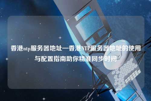 香港ntp服務(wù)器地址—香港NTP服務(wù)器地址的使用與配置指南助你精準(zhǔn)同步時間