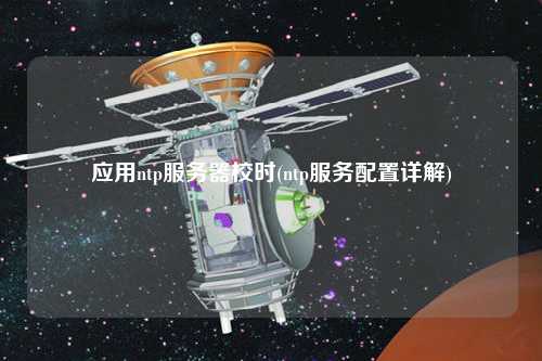 應(yīng)用ntp服務(wù)器校時(ntp服務(wù)配置詳解)