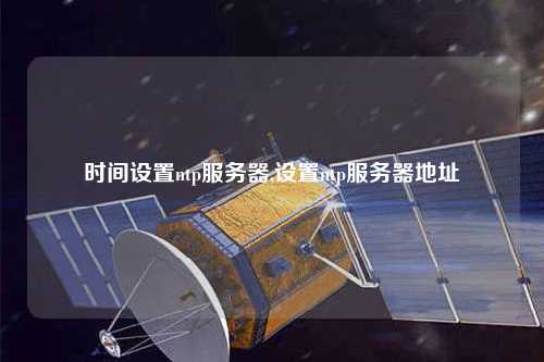 時(shí)間設(shè)置ntp服務(wù)器,設(shè)置ntp服務(wù)器地址