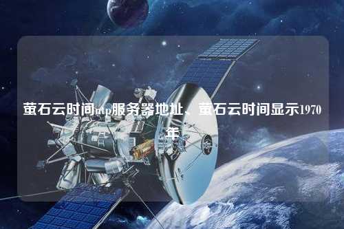 螢石云時(shí)間ntp服務(wù)器地址、螢石云時(shí)間顯示1970年