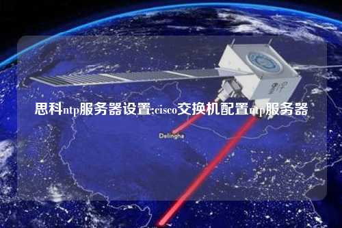 思科ntp服務(wù)器設(shè)置;cisco交換機(jī)配置ntp服務(wù)器