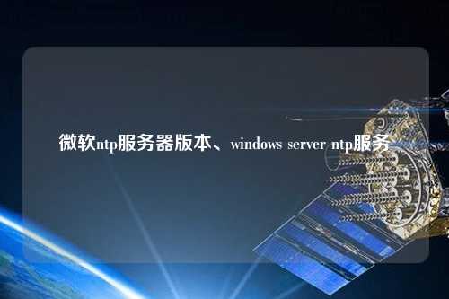 微軟ntp服務(wù)器版本、windows server ntp服務(wù)