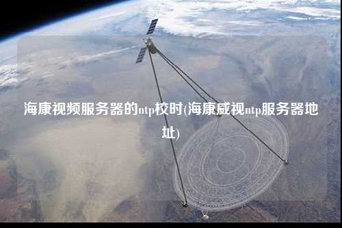 ?？狄曨l服務(wù)器的ntp校時(shí)(?？低昻tp服務(wù)器地址)