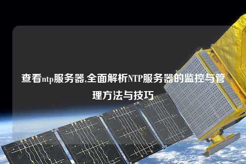 查看ntp服務器,全面解析NTP服務器的監(jiān)控與管理方法與技巧