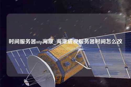 時間服務(wù)器ntp?？礯海康威視服務(wù)器時間怎么改